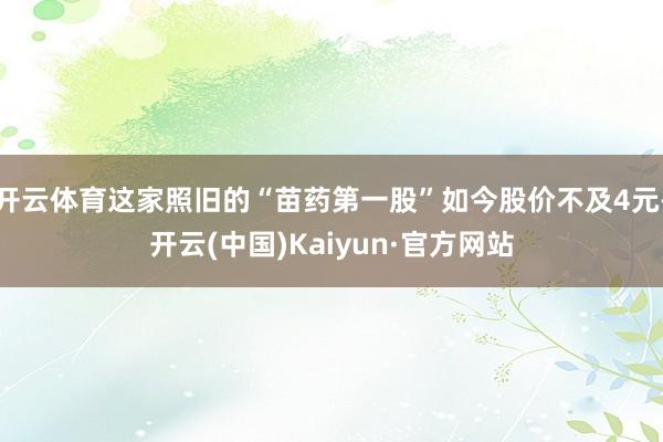 开云体育这家照旧的“苗药第一股”如今股价不及4元-开云(中国)Kaiyun·官方网站