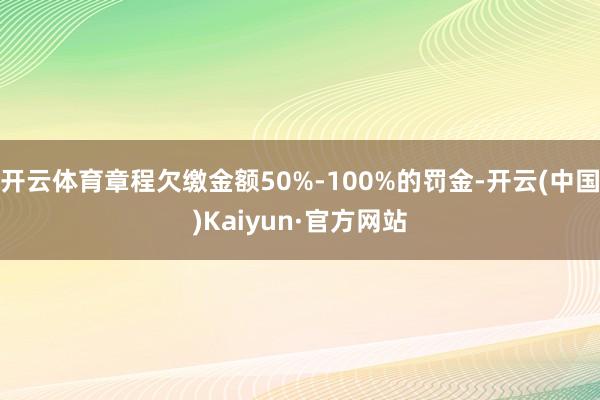 开云体育章程欠缴金额50%-100%的罚金-开云(中国)Kaiyun·官方网站