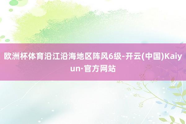 欧洲杯体育沿江沿海地区阵风6级-开云(中国)Kaiyun·官方网站