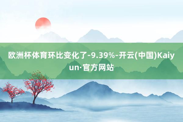欧洲杯体育环比变化了-9.39%-开云(中国)Kaiyun·官方网站