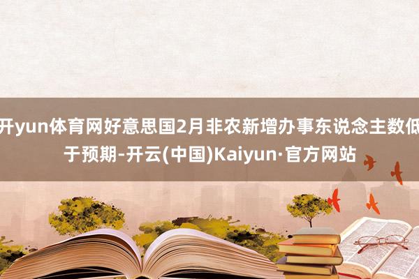 开yun体育网好意思国2月非农新增办事东说念主数低于预期-开云(中国)Kaiyun·官方网站