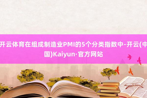 开云体育在组成制造业PMI的5个分类指数中-开云(中国)Kaiyun·官方网站