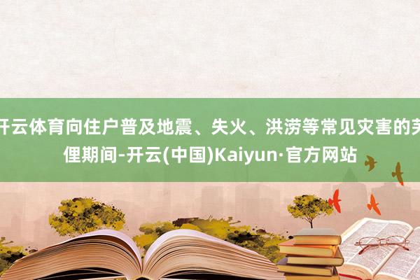 开云体育向住户普及地震、失火、洪涝等常见灾害的芜俚期间-开云(中国)Kaiyun·官方网站