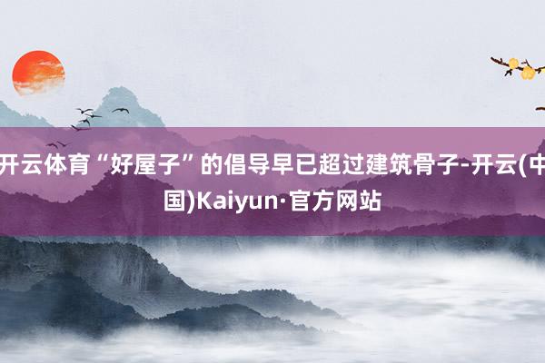 开云体育“好屋子”的倡导早已超过建筑骨子-开云(中国)Kaiyun·官方网站