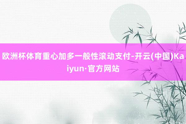 欧洲杯体育重心加多一般性滚动支付-开云(中国)Kaiyun·官方网站