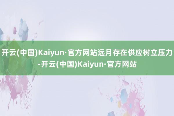 开云(中国)Kaiyun·官方网站远月存在供应树立压力-开云(中国)Kaiyun·官方网站