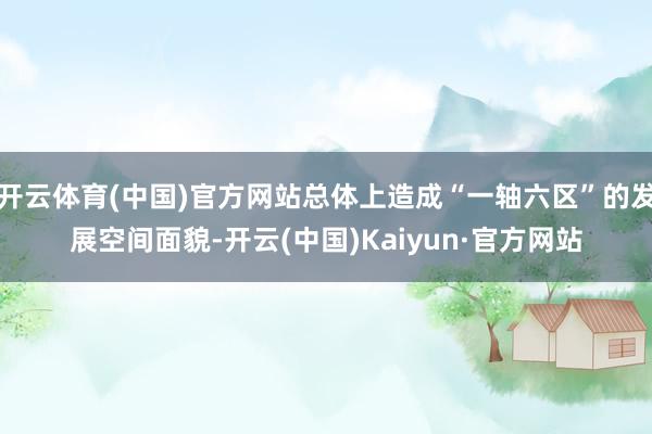 开云体育(中国)官方网站总体上造成“一轴六区”的发展空间面貌-开云(中国)Kaiyun·官方网站