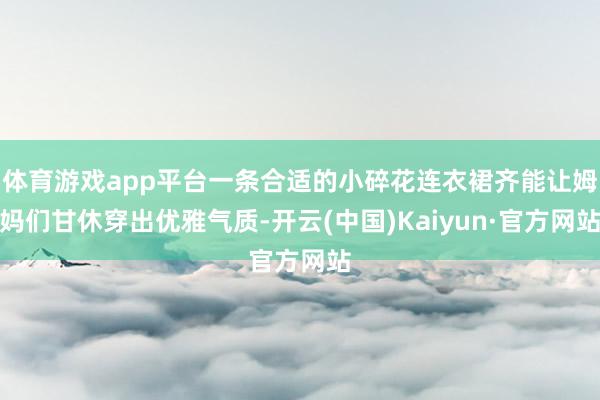 体育游戏app平台一条合适的小碎花连衣裙齐能让姆妈们甘休穿出优雅气质-开云(中国)Kaiyun·官方网站