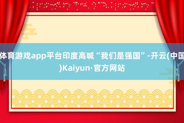体育游戏app平台印度高喊“我们是强国”-开云(中国)Kaiyun·官方网站