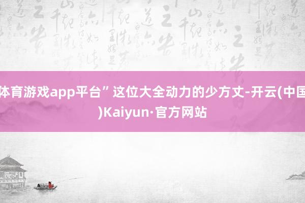 体育游戏app平台”这位大全动力的少方丈-开云(中国)Kaiyun·官方网站