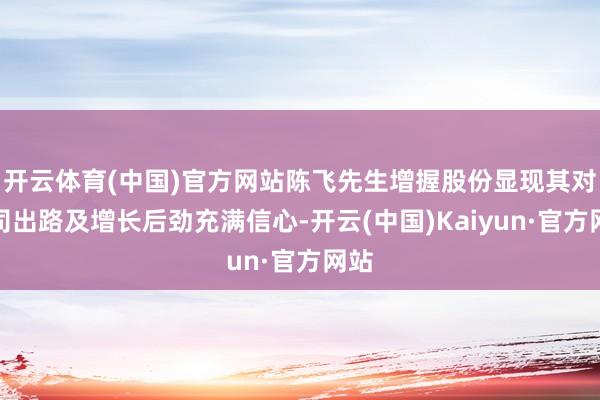 开云体育(中国)官方网站陈飞先生增握股份显现其对公司出路及增长后劲充满信心-开云(中国)Kaiyun·官方网站
