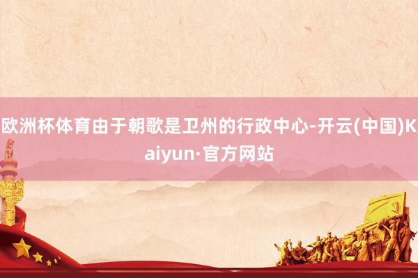 欧洲杯体育由于朝歌是卫州的行政中心-开云(中国)Kaiyun·官方网站