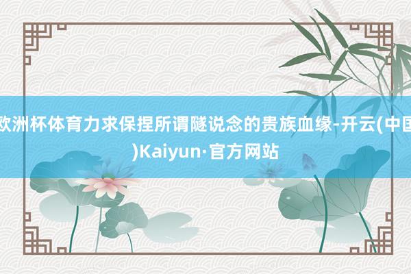 欧洲杯体育力求保捏所谓隧说念的贵族血缘-开云(中国)Kaiyun·官方网站