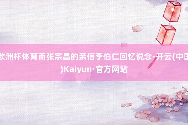 欧洲杯体育而张宗昌的亲信李伯仁回忆说念-开云(中国)Kaiyun·官方网站