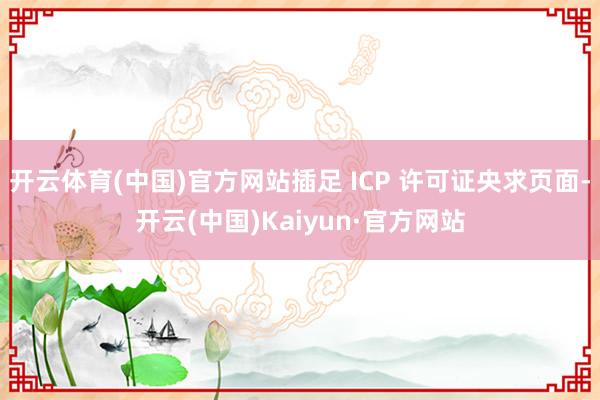 开云体育(中国)官方网站插足 ICP 许可证央求页面-开云(中国)Kaiyun·官方网站