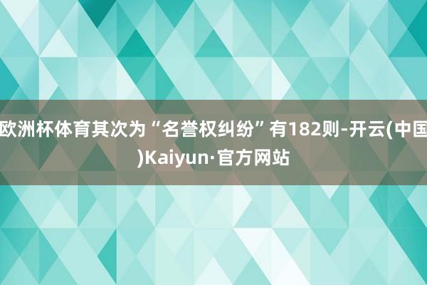 欧洲杯体育其次为“名誉权纠纷”有182则-开云(中国)Kaiyun·官方网站