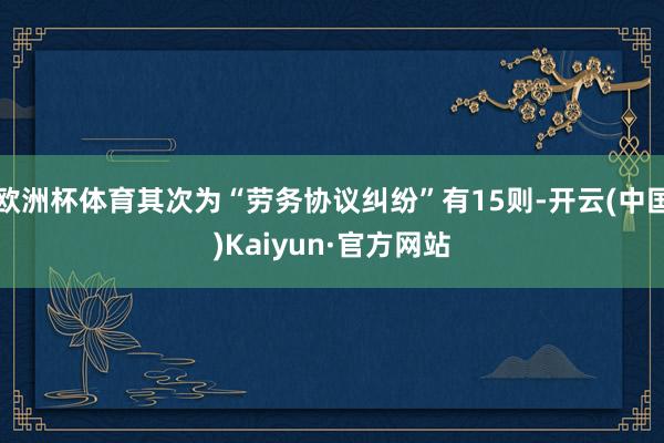 欧洲杯体育其次为“劳务协议纠纷”有15则-开云(中国)Kaiyun·官方网站