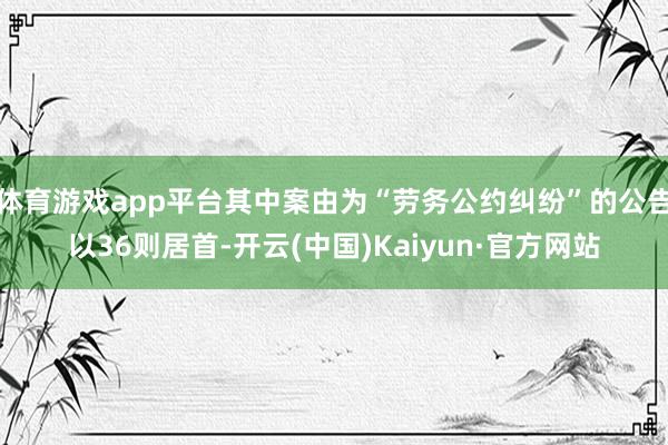 体育游戏app平台其中案由为“劳务公约纠纷”的公告以36则居首-开云(中国)Kaiyun·官方网站