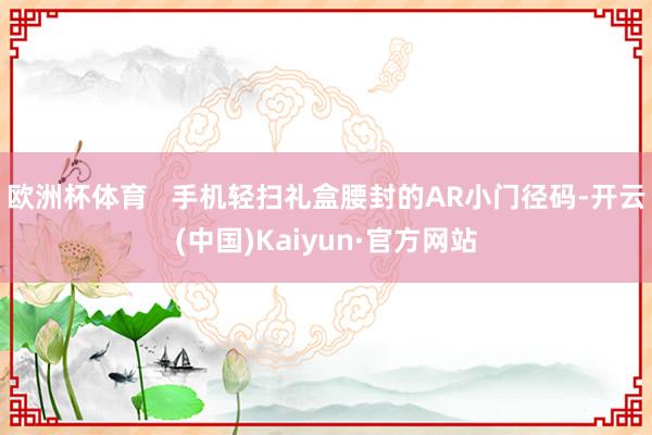 欧洲杯体育   手机轻扫礼盒腰封的AR小门径码-开云(中国)Kaiyun·官方网站