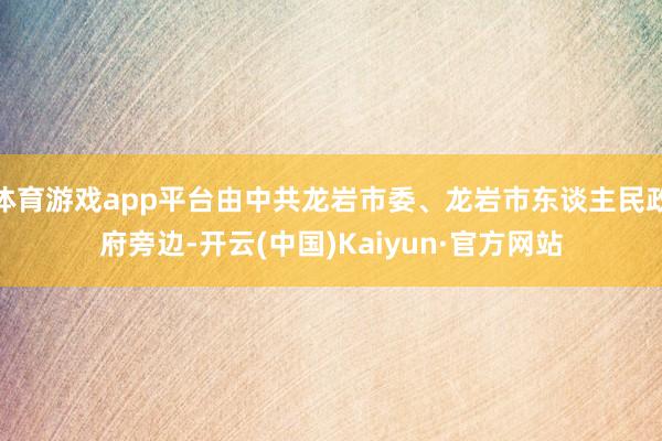 体育游戏app平台由中共龙岩市委、龙岩市东谈主民政府旁边-开云(中国)Kaiyun·官方网站