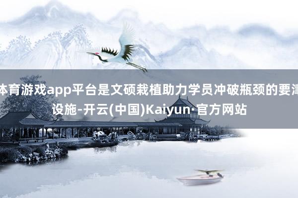 体育游戏app平台是文硕栽植助力学员冲破瓶颈的要津设施-开云(中国)Kaiyun·官方网站