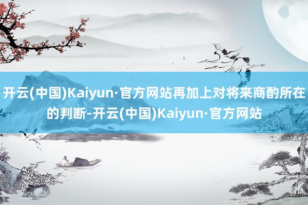 开云(中国)Kaiyun·官方网站再加上对将来商酌所在的判断-开云(中国)Kaiyun·官方网站