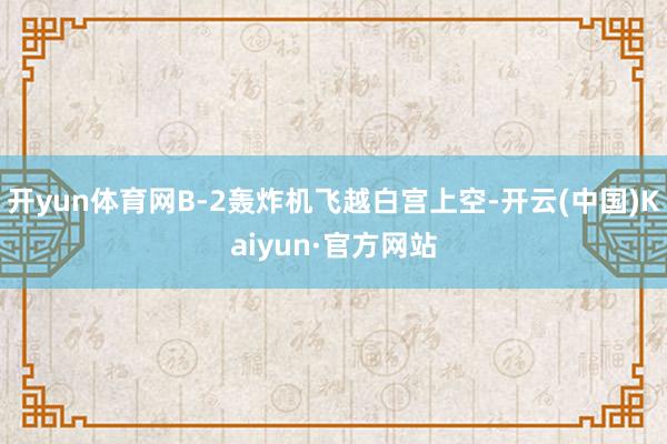 开yun体育网B-2轰炸机飞越白宫上空-开云(中国)Kaiyun·官方网站