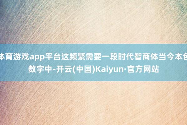 体育游戏app平台这频繁需要一段时代智商体当今本色数字中-开云(中国)Kaiyun·官方网站