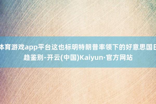 体育游戏app平台这也标明特朗普率领下的好意思国日趋鉴别-开云(中国)Kaiyun·官方网站