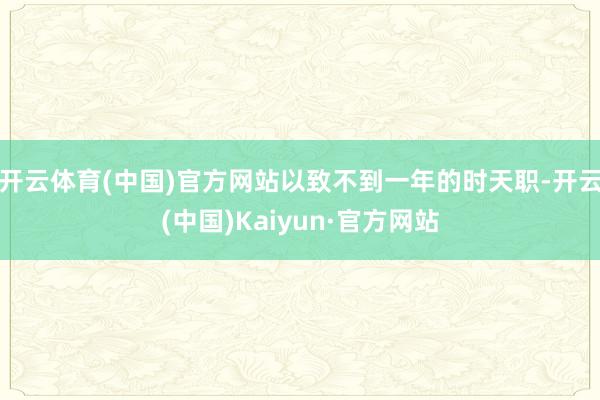 开云体育(中国)官方网站以致不到一年的时天职-开云(中国)Kaiyun·官方网站
