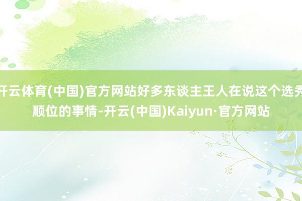 开云体育(中国)官方网站好多东谈主王人在说这个选秀顺位的事情-开云(中国)Kaiyun·官方网站