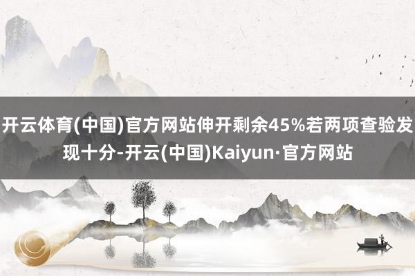 开云体育(中国)官方网站伸开剩余45%若两项查验发现十分-开云(中国)Kaiyun·官方网站