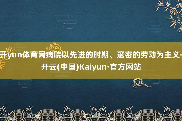 开yun体育网病院以先进的时期、邃密的劳动为主义-开云(中国)Kaiyun·官方网站