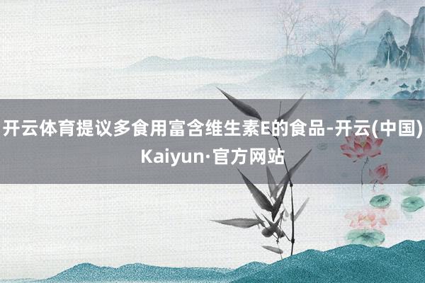 开云体育提议多食用富含维生素E的食品-开云(中国)Kaiyun·官方网站