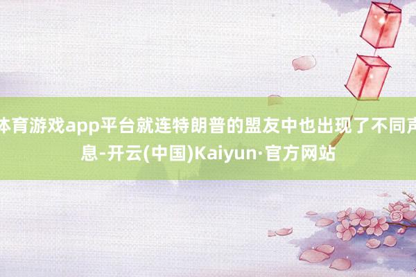 体育游戏app平台就连特朗普的盟友中也出现了不同声息-开云(中国)Kaiyun·官方网站