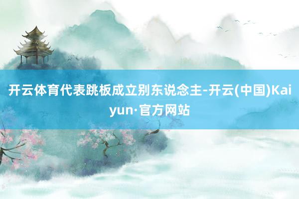 开云体育代表跳板成立别东说念主-开云(中国)Kaiyun·官方网站