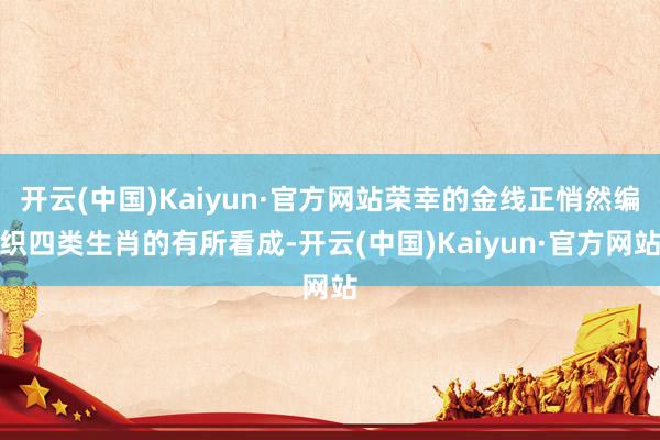 开云(中国)Kaiyun·官方网站荣幸的金线正悄然编织四类生肖的有所看成-开云(中国)Kaiyun·官方网站