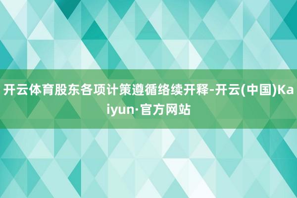开云体育股东各项计策遵循络续开释-开云(中国)Kaiyun·官方网站