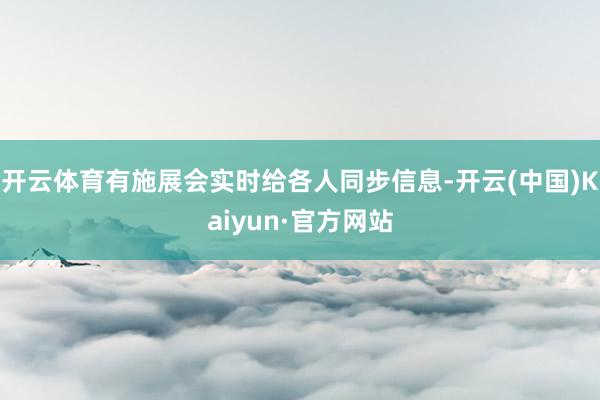 开云体育有施展会实时给各人同步信息-开云(中国)Kaiyun·官方网站