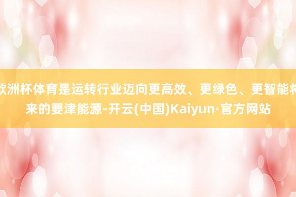 欧洲杯体育是运转行业迈向更高效、更绿色、更智能将来的要津能源-开云(中国)Kaiyun·官方网站