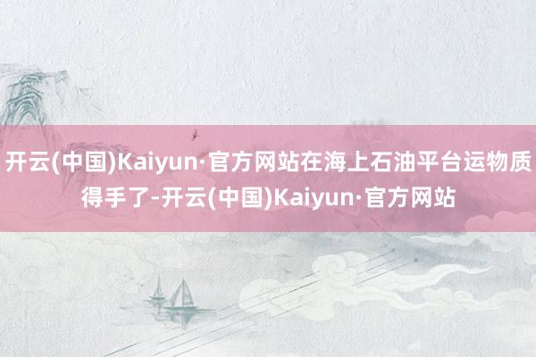 开云(中国)Kaiyun·官方网站在海上石油平台运物质得手了-开云(中国)Kaiyun·官方网站