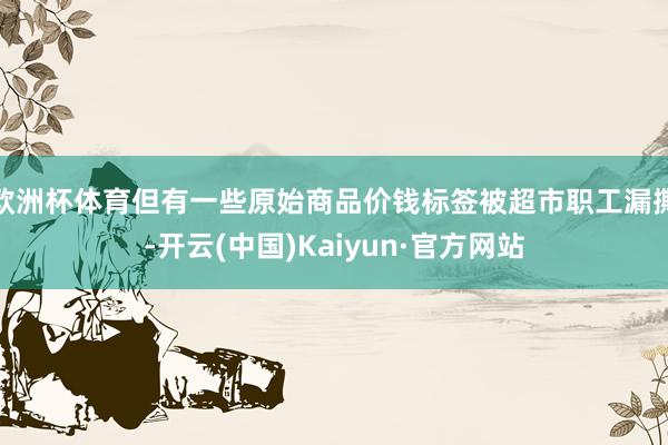 欧洲杯体育但有一些原始商品价钱标签被超市职工漏撕-开云(中国)Kaiyun·官方网站