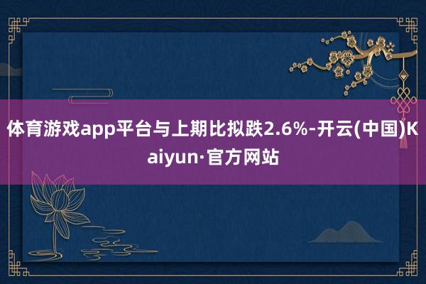 体育游戏app平台与上期比拟跌2.6%-开云(中国)Kaiyun·官方网站