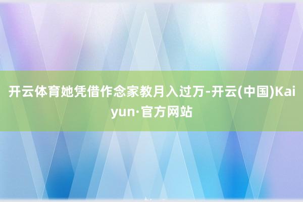 开云体育她凭借作念家教月入过万-开云(中国)Kaiyun·官方网站