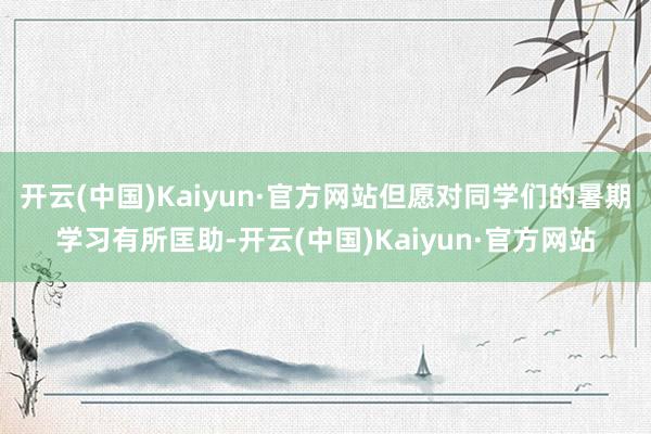 开云(中国)Kaiyun·官方网站但愿对同学们的暑期学习有所匡助-开云(中国)Kaiyun·官方网站