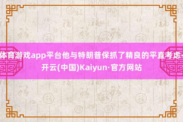 体育游戏app平台他与特朗普保抓了精良的平直考虑-开云(中国)Kaiyun·官方网站