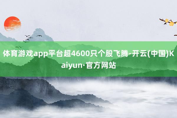 体育游戏app平台超4600只个股飞腾-开云(中国)Kaiyun·官方网站