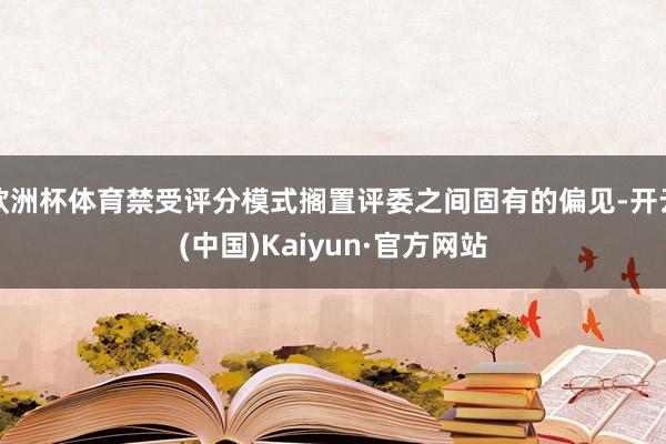 欧洲杯体育禁受评分模式搁置评委之间固有的偏见-开云(中国)Kaiyun·官方网站