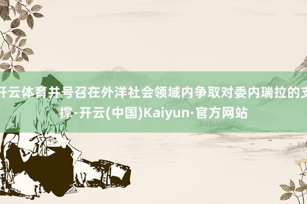 开云体育并号召在外洋社会领域内争取对委内瑞拉的支撑-开云(中国)Kaiyun·官方网站
