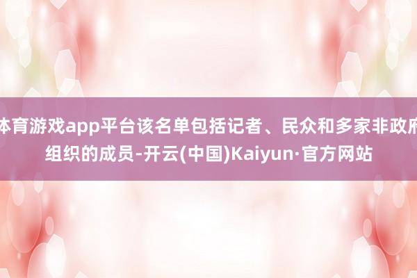 体育游戏app平台该名单包括记者、民众和多家非政府组织的成员-开云(中国)Kaiyun·官方网站
